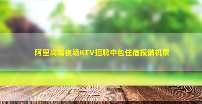 阿里高端夜场KTV招聘中包住宿报销机票